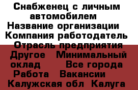 Снабженец с личным автомобилем › Название организации ­ Компания-работодатель › Отрасль предприятия ­ Другое › Минимальный оклад ­ 1 - Все города Работа » Вакансии   . Калужская обл.,Калуга г.